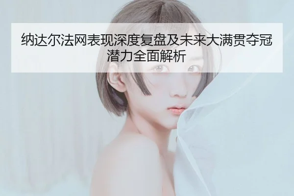 纳达尔法网表现深度复盘及未来大满贯夺冠潜力全面解析