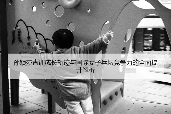 孙颖莎青训成长轨迹与国际女子乒坛竞争力的全面提升解析